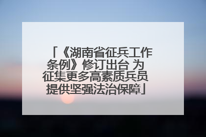 《湖南省征兵工作条例》修订出台 为征集更多高素质兵员提供坚强法治保障