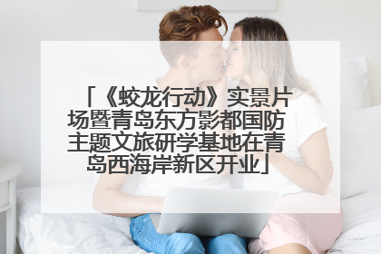 《蛟龙行动》实景片场暨青岛东方影都国防主题文旅研学基地在青岛西海岸新区开业
