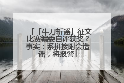 「牛刀斩谣」征文比赛编委自评获奖？事实：系拼接附会造谣，将报警