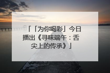 「为你喝彩」今日播出《寻味端午：舌尖上的传承》