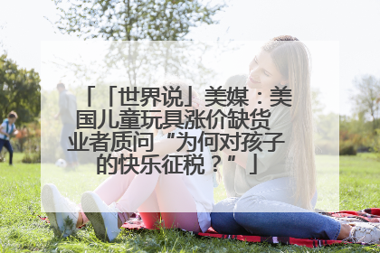 「世界说」美媒：美国儿童玩具涨价缺货 业者质问“为何对孩子的快乐征税？”