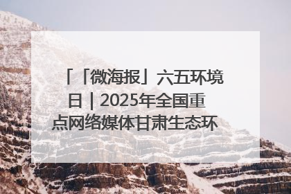 「微海报」六五环境日｜2025年全国重点网络媒体甘肃生态环保行走进凉州区