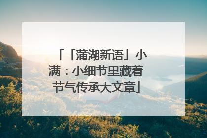 「蒲湖新语」小满：小细节里藏着节气传承大文章