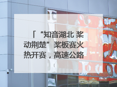 “知音湖北 桨动荆楚”桨板赛火热开赛，高速公路志愿者倾力护航