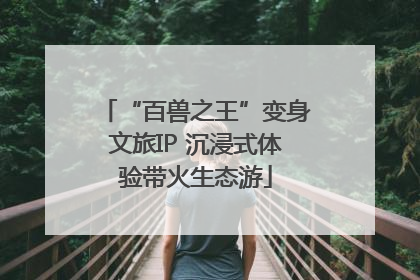 “百兽之王”变身文旅IP 沉浸式体验带火生态游
