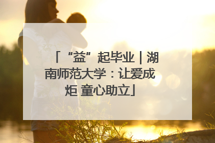 “益”起毕业｜湖南师范大学：让爱成炬 童心助立