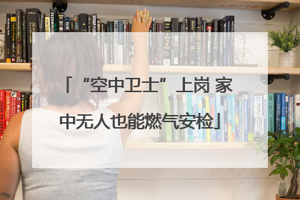 “空中卫士”上岗 家中无人也能燃气安检