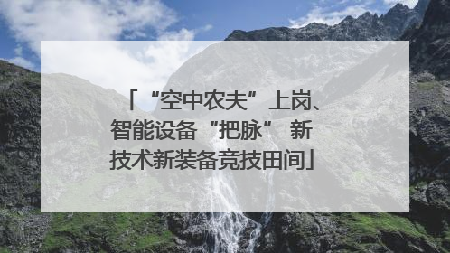 “空中农夫”上岗、智能设备“把脉” 新技术新装备竞技田间