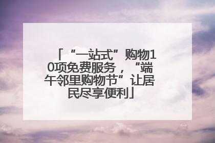 “一站式”购物10项免费服务，“端午邻里购物节”让居民尽享便利