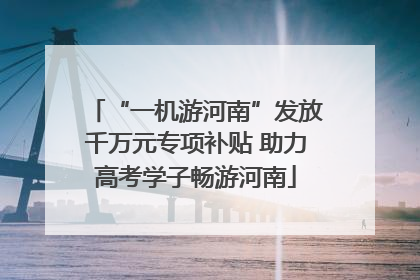“一机游河南”发放千万元专项补贴 助力高考学子畅游河南