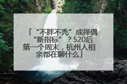 “不胖不秃”成择偶“新指标”？520后第一个周末，杭州人相亲都在聊什么