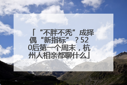 “不胖不秃”成择偶“新指标”？520后第一个周末，杭州人相亲都聊什么