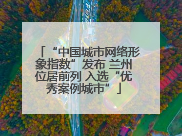 “中国城市网络形象指数”发布 兰州位居前列 入选“优秀案例城市”