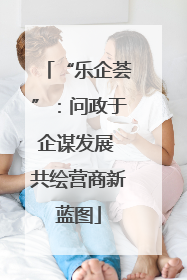“乐企荟”：问政于企谋发展 共绘营商新蓝图