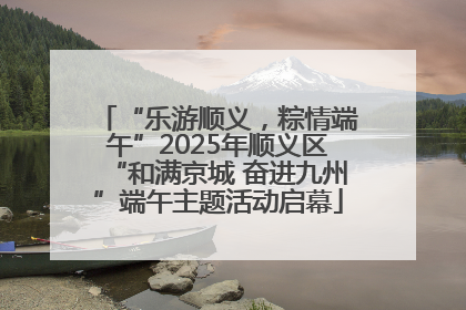 “乐游顺义，粽情端午”2025年顺义区“和满京城 奋进九州”端午主题活动启幕