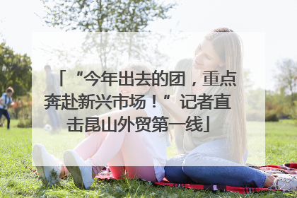 “今年出去的团，重点奔赴新兴市场！”记者直击昆山外贸第一线