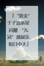 “双金”于子迪新星闪耀 “九冠”潘展乐如日中天