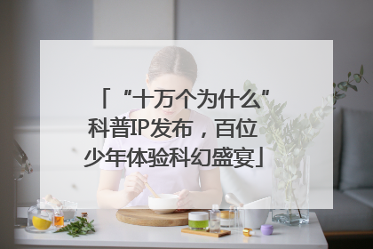 “十万个为什么”科普IP发布，百位少年体验科幻盛宴