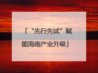 “先行先试”赋能海南产业升级