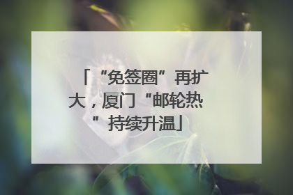 “免签圈”再扩大，厦门“邮轮热”持续升温
