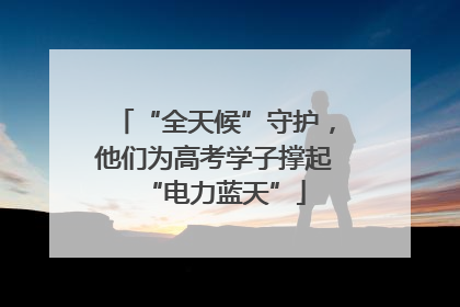 “全天候”守护，他们为高考学子撑起“电力蓝天”