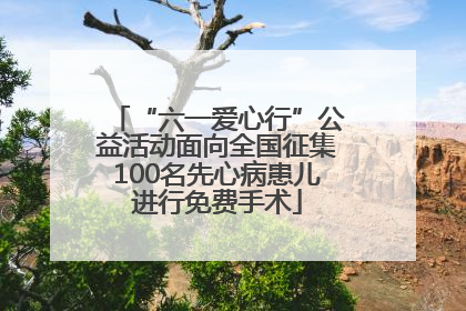 “六一爱心行”公益活动面向全国征集100名先心病患儿进行免费手术