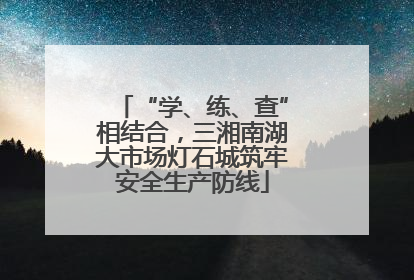 “学、练、查”相结合，三湘南湖大市场灯石城筑牢安全生产防线