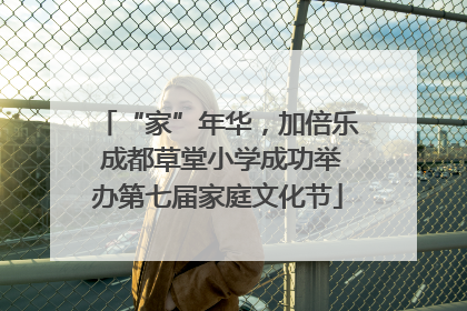 “家”年华，加倍乐 成都草堂小学成功举办第七届家庭文化节