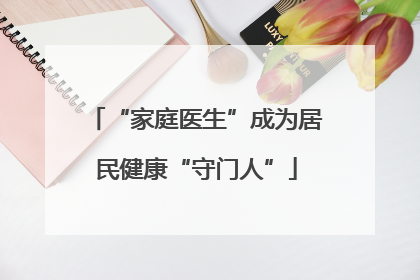 “家庭医生”成为居民健康“守门人”