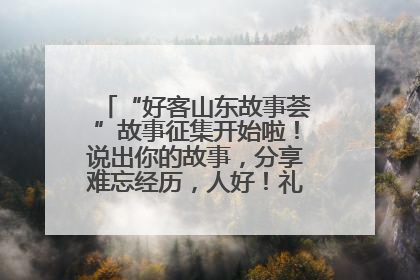 “好客山东故事荟”故事征集开始啦！说出你的故事，分享难忘经历，人好！礼品多！速来！