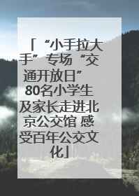 “小手拉大手”专场“交通开放日” 80名小学生及家长走进北京公交馆 感受百年公交文化