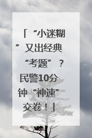 “小迷糊”又出经典“考题”？民警10分钟“神速”交卷！