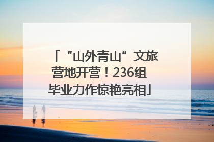 “山外青山”文旅营地开营！236组毕业力作惊艳亮相