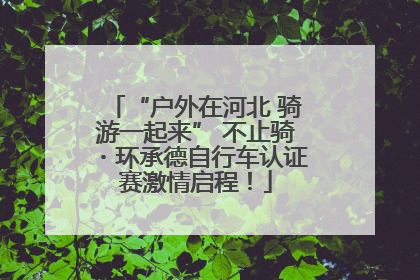 “户外在河北 骑游一起来” 不止骑・环承德自行车认证赛激情启程！