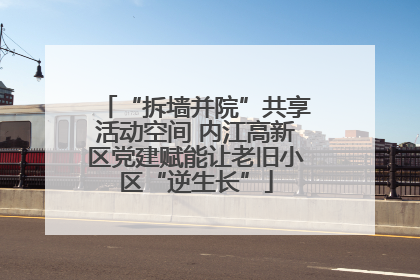 “拆墙并院”共享活动空间 内江高新区党建赋能让老旧小区“逆生长”