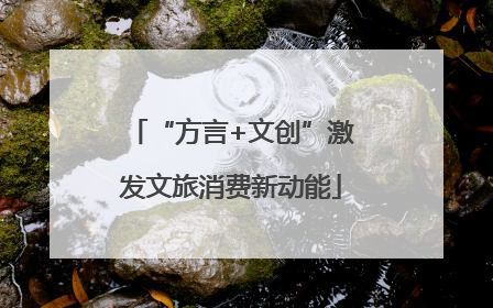 “方言+文创”激发文旅消费新动能