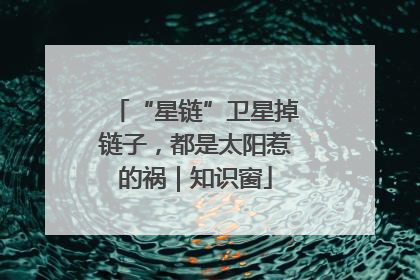 “星链”卫星掉链子，都是太阳惹的祸｜知识窗
