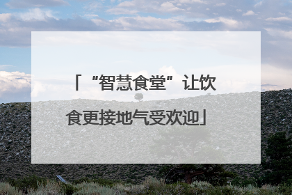 “智慧食堂”让饮食更接地气受欢迎
