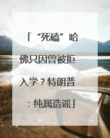 “死磕”哈佛只因曾被拒入学？特朗普：纯属造谣