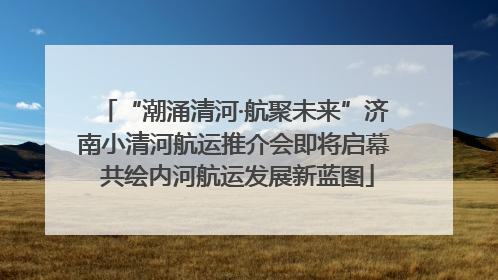 “潮涌清河·航聚未来”济南小清河航运推介会即将启幕 共绘内河航运发展新蓝图