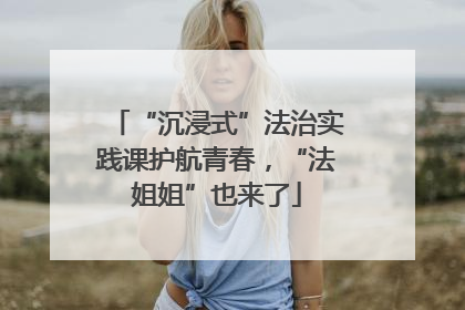 “沉浸式”法治实践课护航青春，“法姐姐”也来了