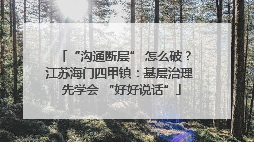 “沟通断层” 怎么破？江苏海门四甲镇：基层治理 先学会 “好好说话”
