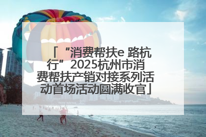 “消费帮扶e 路杭行”2025杭州市消费帮扶产销对接系列活动首场活动圆满收官