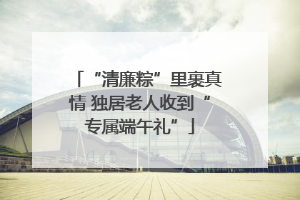 “清廉粽”里裹真情 独居老人收到“专属端午礼”