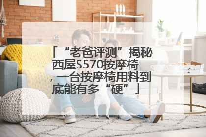 “老爸评测”揭秘西屋S570按摩椅，一台按摩椅用料到底能有多“硬”