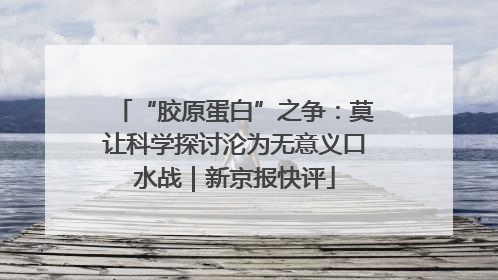 “胶原蛋白”之争：莫让科学探讨沦为无意义口水战｜新京报快评