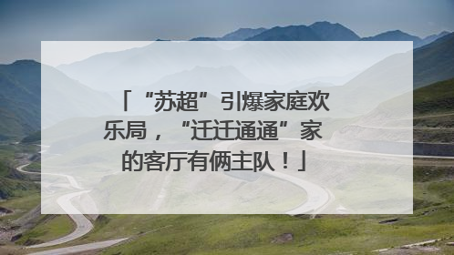 “苏超”引爆家庭欢乐局，“迁迁通通”家的客厅有俩主队！