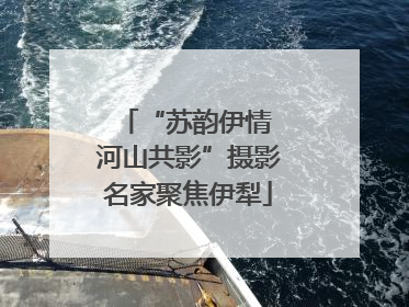 “苏韵伊情 河山共影”摄影名家聚焦伊犁