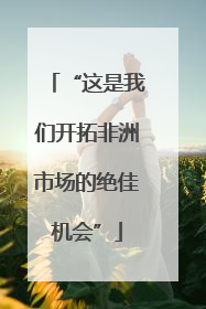 “这是我们开拓非洲市场的绝佳机会”