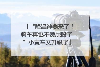 “降温神器来了！骑车再也不烫屁股了”小黄车又升级了